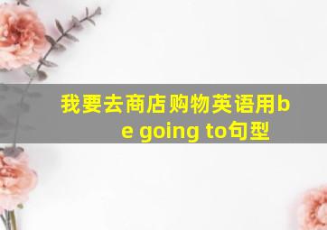 我要去商店购物英语用be going to句型